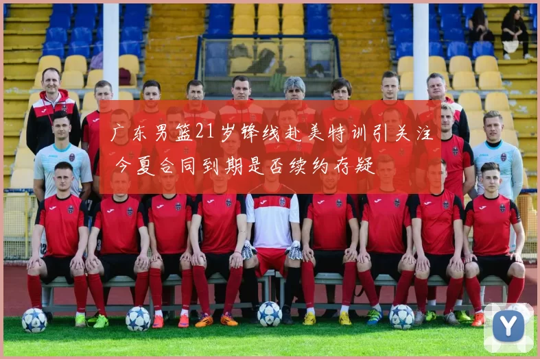 广东男篮21岁锋线赴美特训引关注 今夏合同到期是否续约存疑