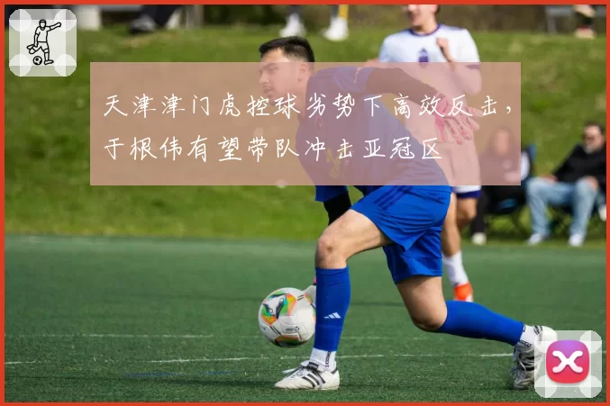 天津津门虎控球劣势下高效反击，于根伟有望带队冲击亚冠区
