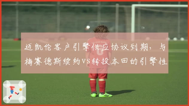 迈凯伦客户引擎供应协议到期，与梅赛德斯续约vs转投本田的引擎性能博弈