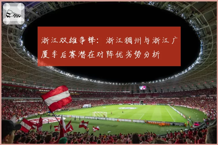 浙江双雄争锋：浙江稠州与浙江广厦季后赛潜在对阵优劣势分析
