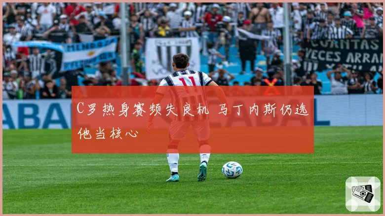 C罗热身赛频失良机 马丁内斯仍选他当核心