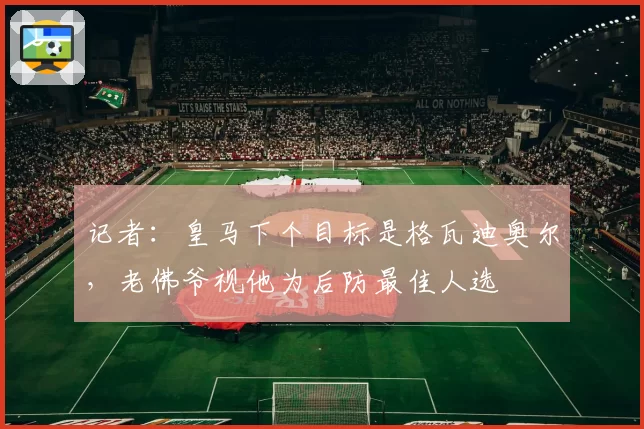 记者:皇马下个目标是格瓦迪奥尔,老佛爷视他为后防最佳人选
