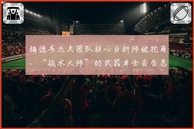 梅德韦杰夫团队核心分析师被挖角，“战术大师”的武器库会否告急？