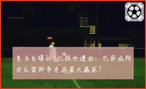 皇马自曝1.5亿报价遭拒，巴萨成阿尔瓦雷斯争夺战最大赢家？