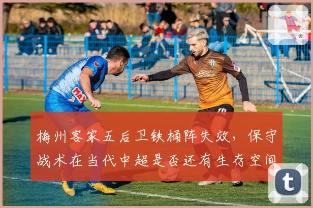 梅州客家五后卫铁桶阵失效,保守战术在当代中超是否还有生存空间?