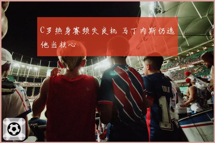 C罗热身赛频失良机 马丁内斯仍选他当核心