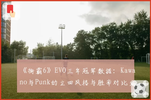 《街霸6》EVO三年冠军数据：Kawano与Punk的立回风格与胜率对比分析