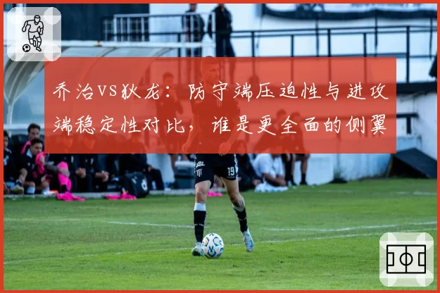 乔治vs狄龙：防守端压迫性与进攻端稳定性对比，谁是更全面的侧翼？