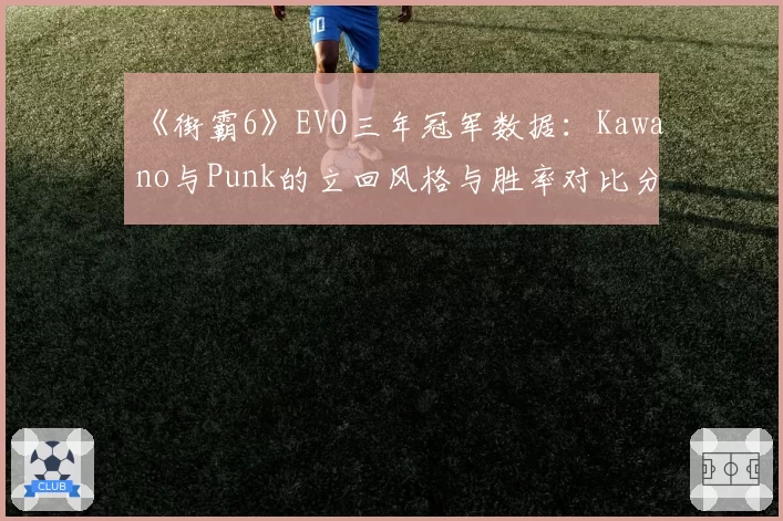 《街霸6》EVO三年冠军数据：Kawano与Punk的立回风格与胜率对比分析