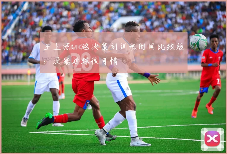 王上源:这次集训训练时间比较短,没能进球很可惜
