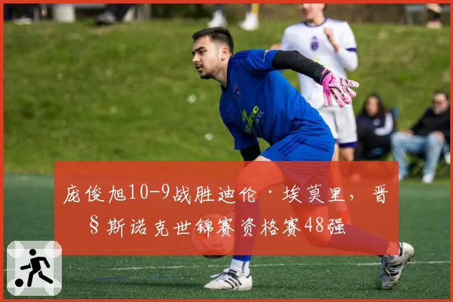 庞俊旭10-9战胜迪伦·埃莫里，晋级斯诺克世锦赛资格赛48强