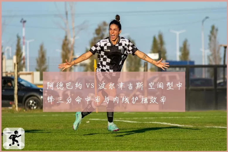 阿德巴约 vs 波尔津吉斯 空间型中锋三分命中率与内线护框效率