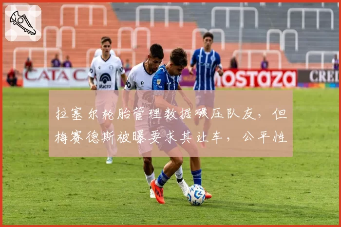 拉塞尔轮胎管理数据碾压队友,但梅赛德斯被曝要求其让车,公平性遭质疑