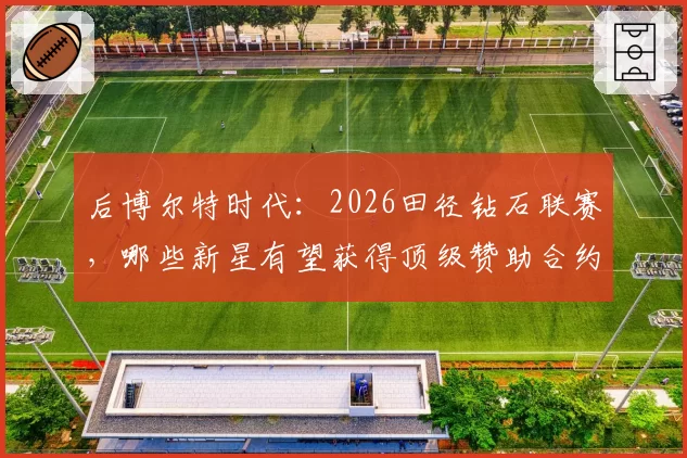 后博尔特时代：2026田径钻石联赛，哪些新星有望获得顶级赞助合约？