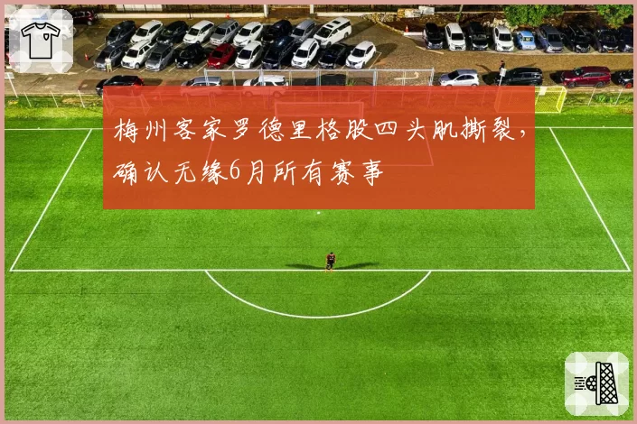 梅州客家罗德里格股四头肌撕裂,确认无缘6月所有赛事