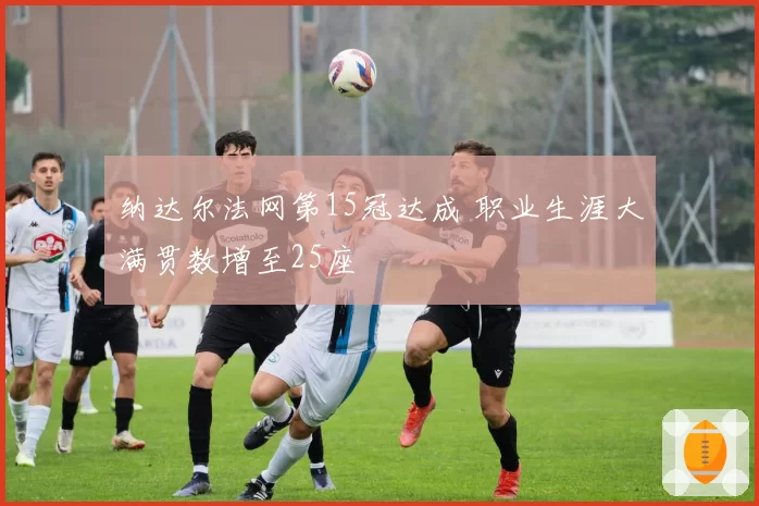 纳达尔法网第15冠达成 职业生涯大满贯数增至25座