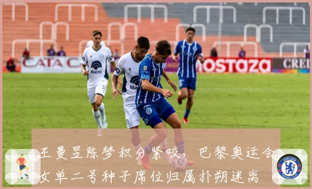 王曼昱陈梦积分紧咬，巴黎奥运会女单二号种子席位归属扑朔迷离