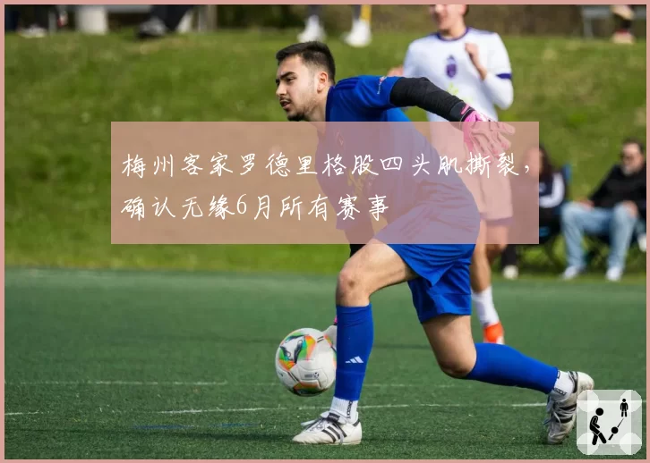 梅州客家罗德里格股四头肌撕裂,确认无缘6月所有赛事