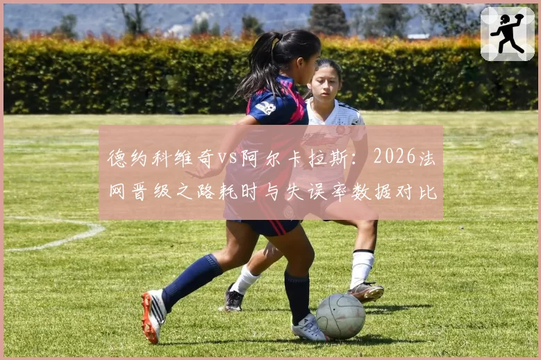 德约科维奇vs阿尔卡拉斯：2026法网晋级之路耗时与失误率数据对比