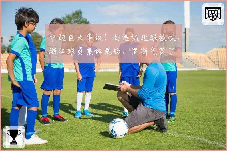 中超巨大争议!刘浩帆进球被吹,浙江球员集体暴怒,罗斯气笑了