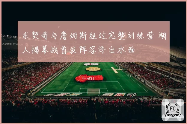 东契奇与詹姆斯经过完整训练营 湖人揭幕战首发阵容浮出水面
