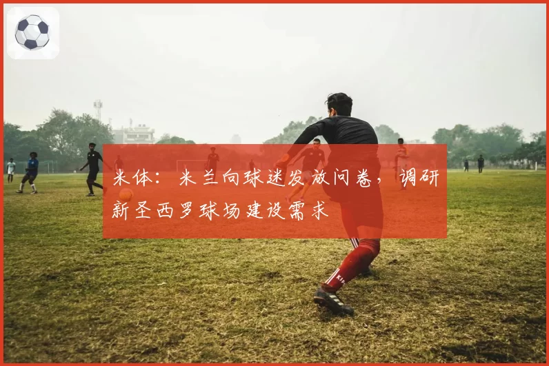 米体：米兰向球迷发放问卷，调研新圣西罗球场建设需求