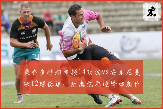 桑乔多特租借期14助攻vs安东尼曼联12球低迷,红魔亿元边锋回购价值评估