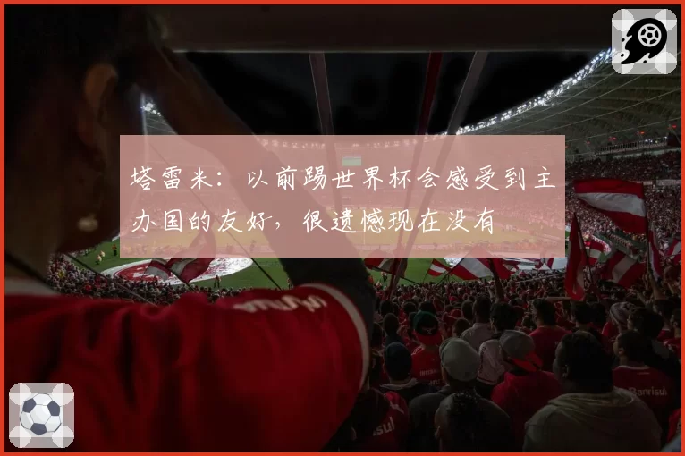 塔雷米:以前踢世界杯会感受到主办国的友好,很遗憾现在没有
