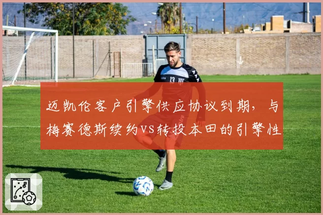 迈凯伦客户引擎供应协议到期，与梅赛德斯续约vs转投本田的引擎性能博弈