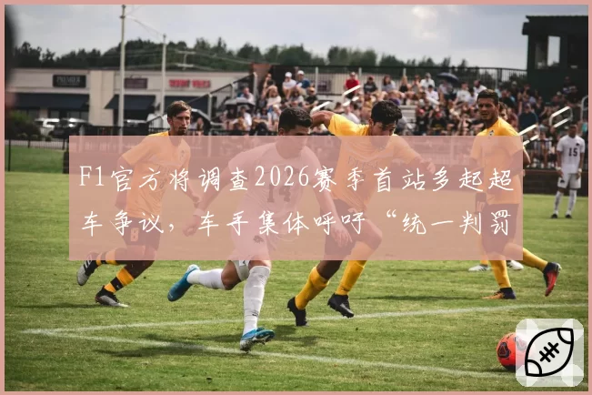 F1官方将调查2026赛季首站多起超车争议,车手集体呼吁“统一判罚标准”