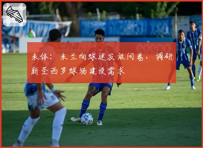 米体：米兰向球迷发放问卷，调研新圣西罗球场建设需求