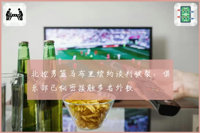 北控男篮马布里续约谈判破裂,俱乐部已秘密接触多名外教