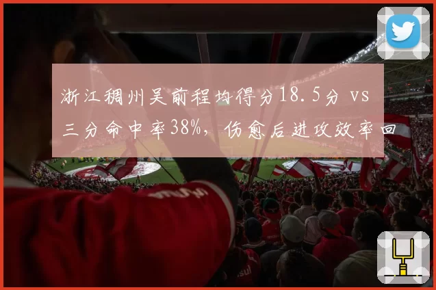 浙江稠州吴前程均得分18.5分 vs 三分命中率38%,伤愈后进攻效率回升明显