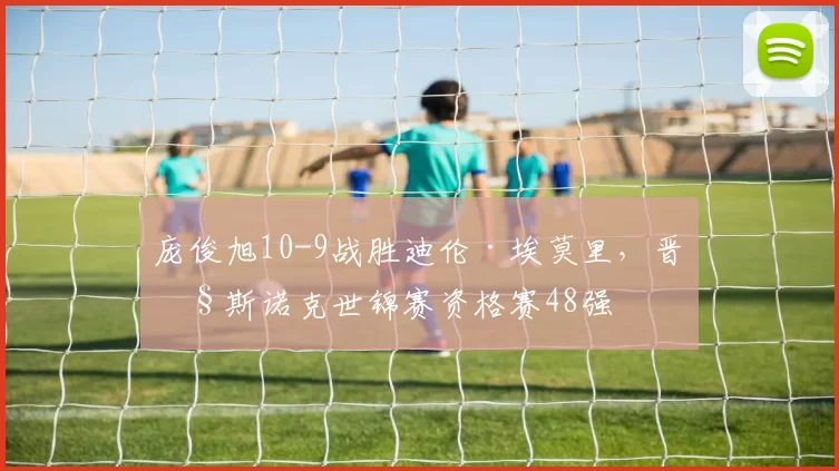 庞俊旭10-9战胜迪伦·埃莫里，晋级斯诺克世锦赛资格赛48强