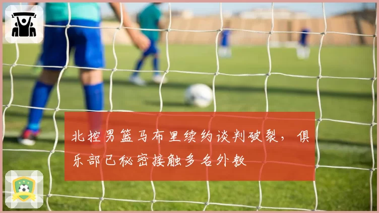 北控男篮马布里续约谈判破裂,俱乐部已秘密接触多名外教