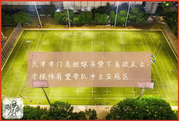 天津津门虎控球劣势下高效反击,于根伟有望带队冲击亚冠区
