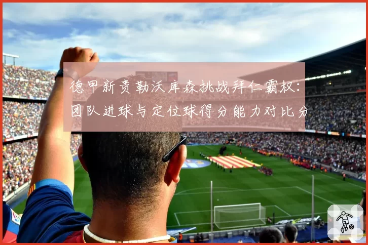 德甲新贵勒沃库森挑战拜仁霸权：团队进球与定位球得分能力对比分析