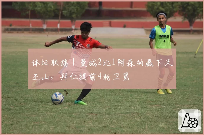 体坛联播｜曼城2比1阿森纳赢下天王山，拜仁提前4轮卫冕