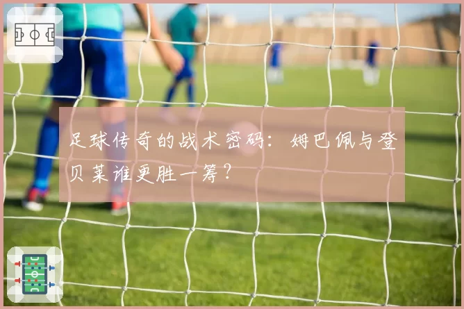足球传奇的战术密码：姆巴佩与登贝莱谁更胜一筹？