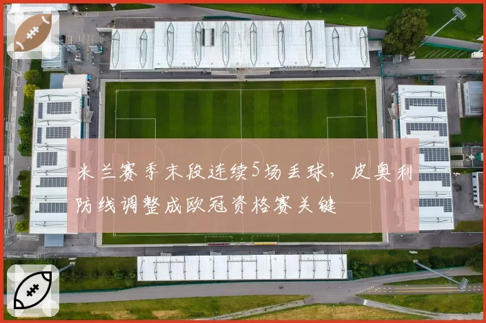 米兰赛季末段连续5场丢球，皮奥利防线调整成欧冠资格赛关键