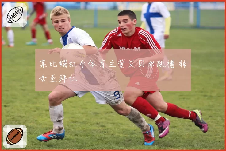 莱比锡红牛体育主管艾贝尔跳槽 转会至拜仁