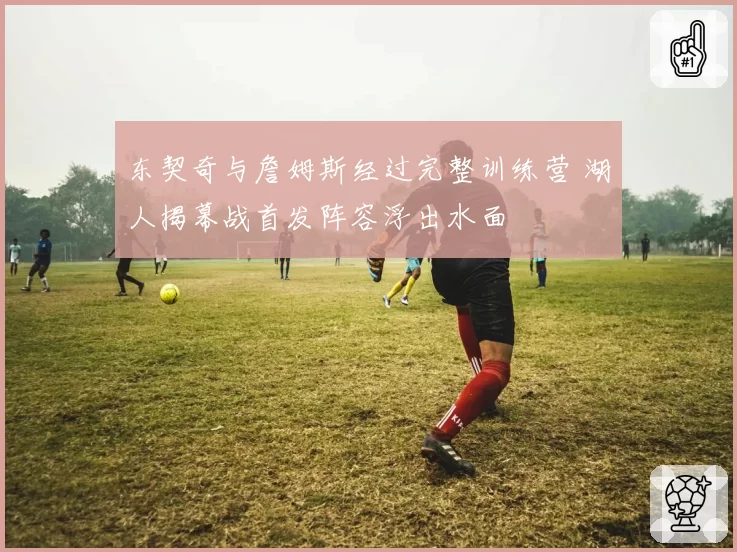 东契奇与詹姆斯经过完整训练营 湖人揭幕战首发阵容浮出水面