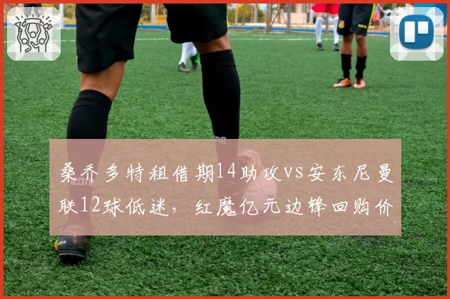 桑乔多特租借期14助攻vs安东尼曼联12球低迷,红魔亿元边锋回购价值评估