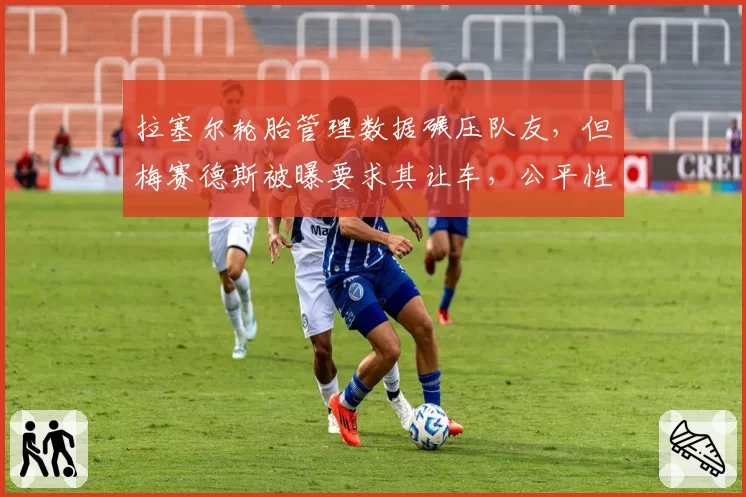 拉塞尔轮胎管理数据碾压队友,但梅赛德斯被曝要求其让车,公平性遭质疑