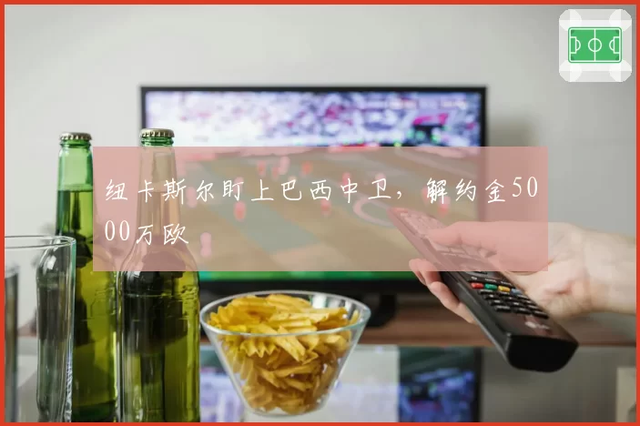 纽卡斯尔盯上巴西中卫,解约金5000万欧