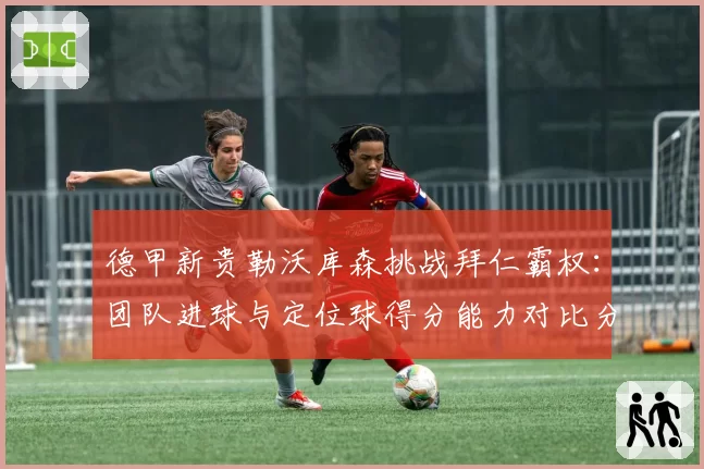 德甲新贵勒沃库森挑战拜仁霸权：团队进球与定位球得分能力对比分析