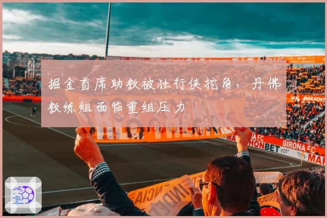 掘金首席助教被独行侠挖角，丹佛教练组面临重组压力