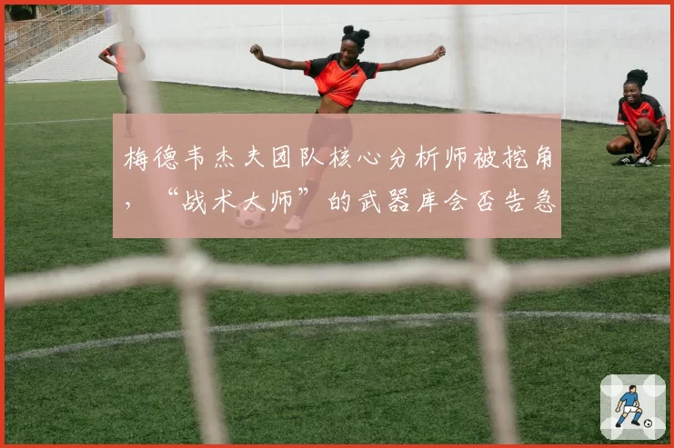 梅德韦杰夫团队核心分析师被挖角，“战术大师”的武器库会否告急？