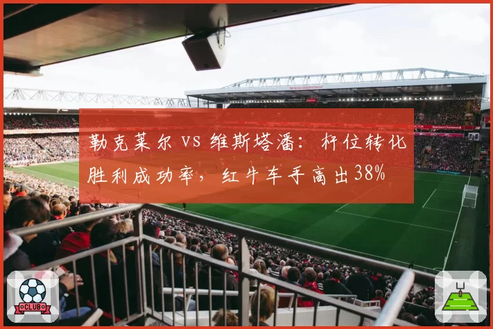 勒克莱尔 vs 维斯塔潘：杆位转化胜利成功率，红牛车手高出38%
