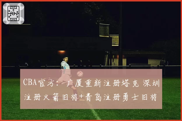 CBA官方：广厦重新注册塔克 深圳注册火箭旧将+青岛注册勇士旧将